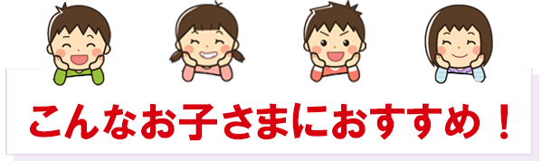 こんなお子さまにおすすめ