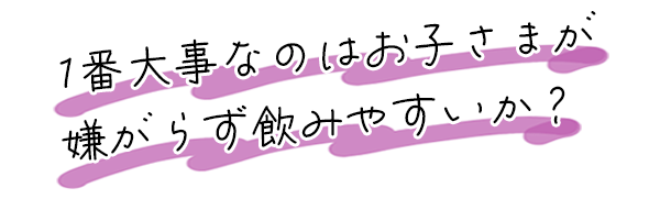 1番大事なのはお子さまが嫌がらず飲みやすいか？